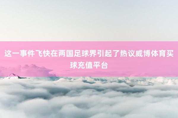 這一事件飛快在兩國(guó)足球界引起了熱議威博體育買(mǎi)球充值平臺(tái)