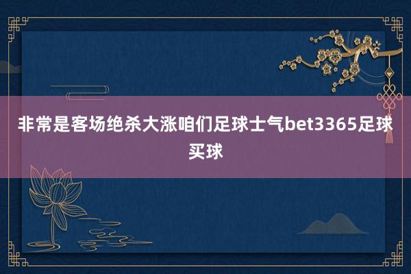 非常是客場(chǎng)絕殺大漲咱們足球士氣bet3365足球買球