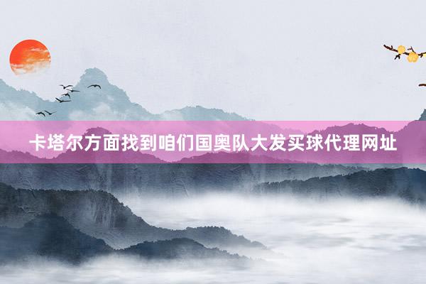 卡塔爾方面找到咱們國奧隊大發買球代理網址