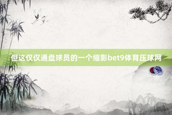 但這僅僅通盤球員的一個縮影bet9體育壓球網