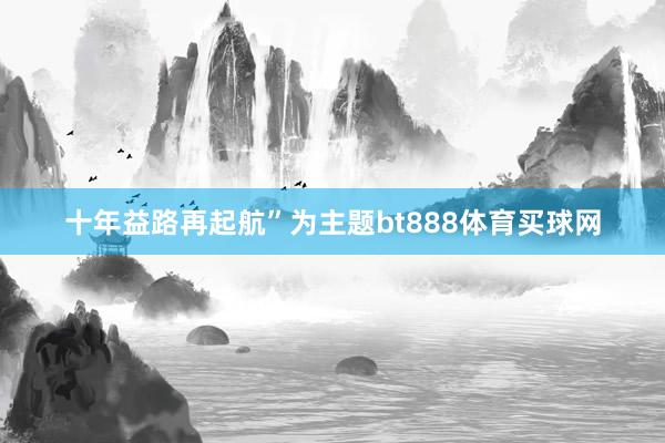 十年益路再起航”為主題bt888體育買球網