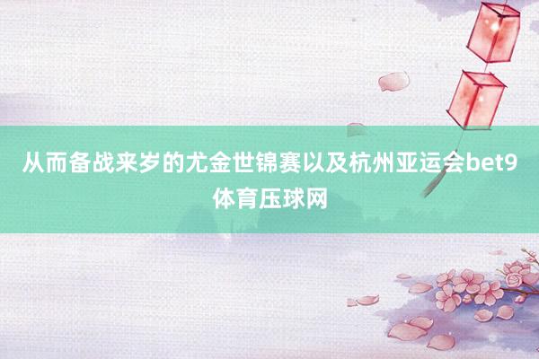 從而備戰(zhàn)來歲的尤金世錦賽以及杭州亞運會bet9體育壓球網(wǎng)