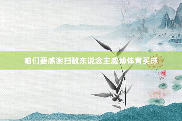 咱們要感謝掃數(shù)東說念主威博體育買球