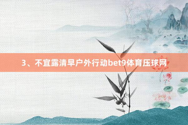 3、不宜露　　清早戶外行動bet9體育壓球網(wǎng)