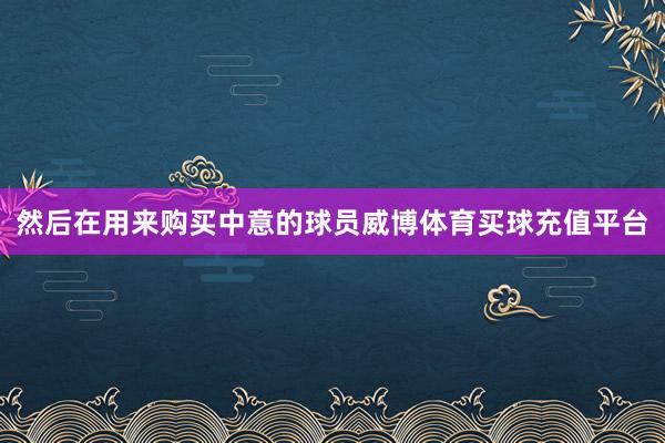 然后在用來購買中意的球員威博體育買球充值平臺