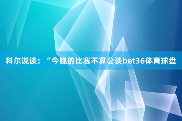 科爾說談：“今晚的比賽不算公談bet36體育球盤