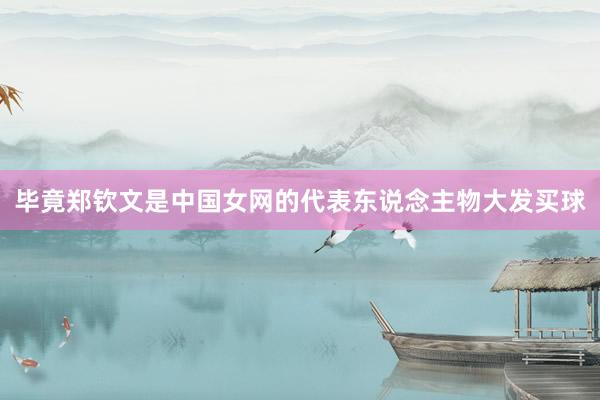 畢竟鄭欽文是中國女網的代表東說念主物大發買球