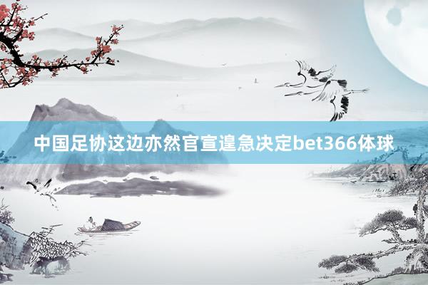 中國足協(xié)這邊亦然官宣遑急決定bet366體球