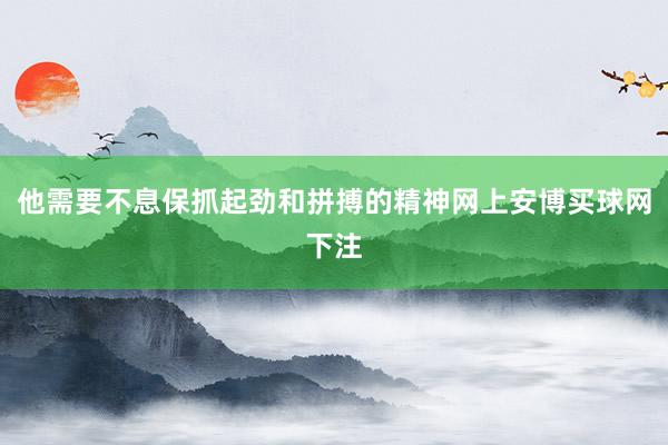 他需要不息保抓起勁和拼搏的精神網(wǎng)上安博買球網(wǎng)下注