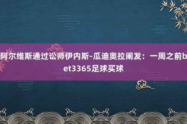 阿爾維斯通過訟師伊內斯-瓜迪奧拉闡發：一周之前bet3365足球買球