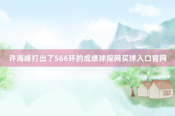 許海峰打出了566環的成績球探網買球入口官網