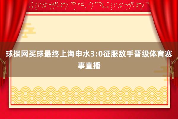 球探網買球最終上海申水3:0征服敵手晉級體育賽事直播