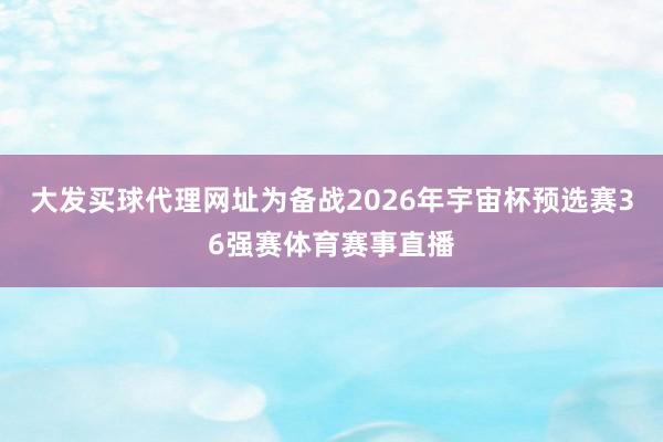 大發買球代理網址　　為備戰2026年宇宙杯預選賽36強賽體育賽事直播