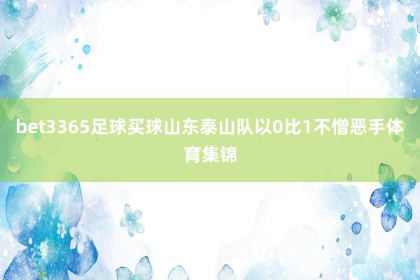 bet3365足球買球山東泰山隊以0比1不憎惡手體育集錦