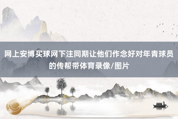 網上安博買球網下注同期讓他們作念好對年青球員的傳幫帶體育錄像/圖片