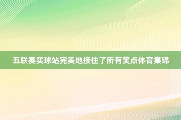 五聯賽買球站完美地接住了所有笑點體育集錦