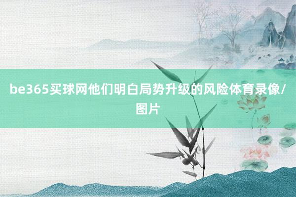 be365買球網(wǎng)他們明白局勢升級的風險體育錄像/圖片