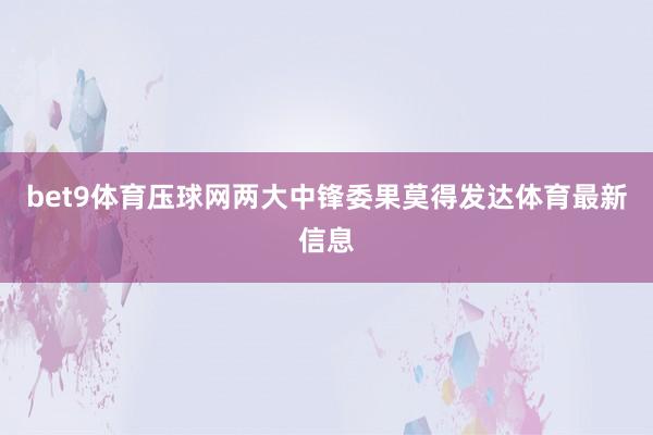 bet9體育壓球網兩大中鋒委果莫得發達體育最新信息
