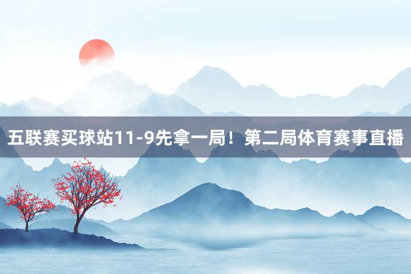 五聯(lián)賽買(mǎi)球站11-9先拿一局！第二局體育賽事直播