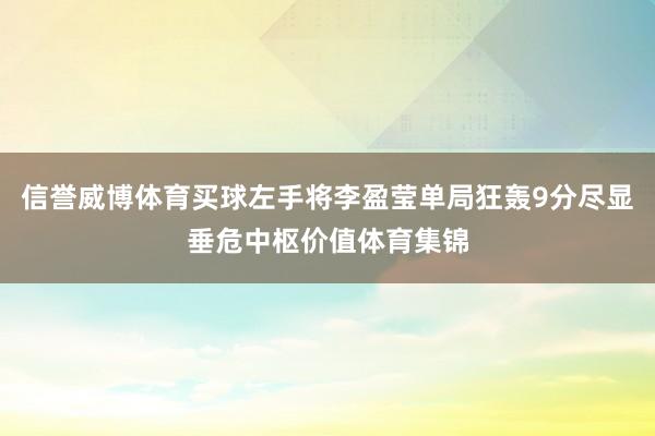 信譽威博體育買球左手將李盈瑩單局狂轟9分盡顯垂危中樞價值體育集錦