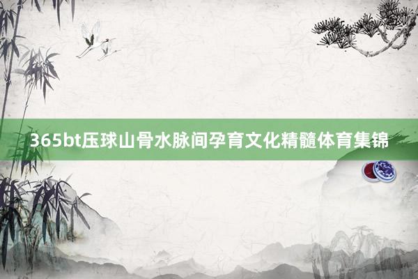 365bt壓球山骨水脈間孕育文化精髓體育集錦