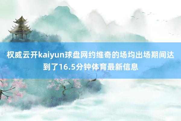 權威云開kaiyun球盤網約維奇的場均出場期間達到了16.5分鐘體育最新信息