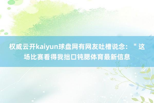 權(quán)威云開kaiyun球盤網(wǎng)有網(wǎng)友吐槽說念：＂這場比賽看得我拙口鈍腮體育最新信息