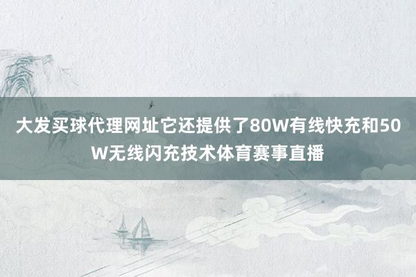 大發(fā)買(mǎi)球代理網(wǎng)址它還提供了80W有線快充和50W無(wú)線閃充技術(shù)體育賽事直播