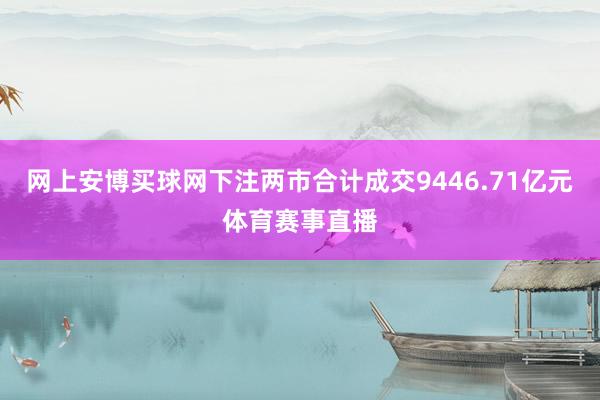 網(wǎng)上安博買球網(wǎng)下注兩市合計成交9446.71億元體育賽事直播