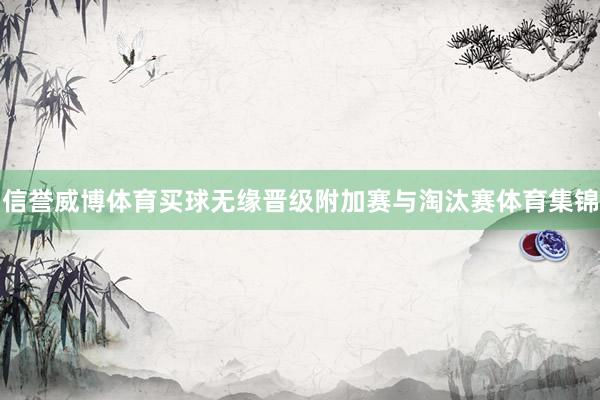 信譽威博體育買球無緣晉級附加賽與淘汰賽體育集錦