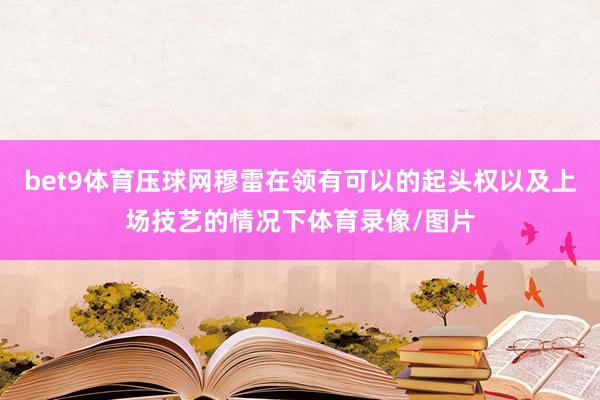 bet9體育壓球網穆雷在領有可以的起頭權以及上場技藝的情況下體育錄像/圖片