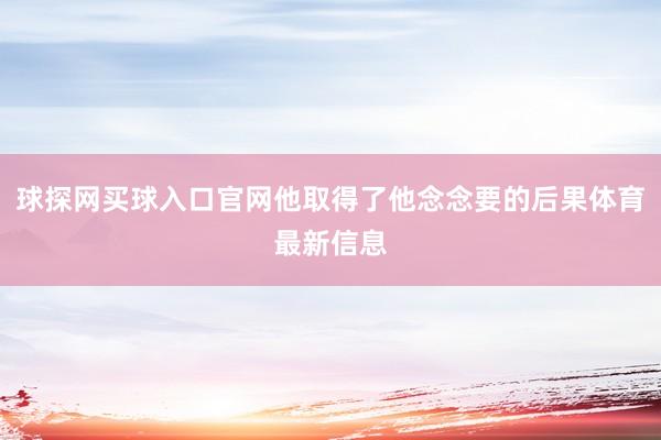 球探網買球入口官網他取得了他念念要的后果體育最新信息
