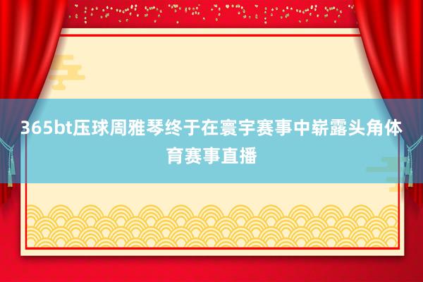 365bt壓球周雅琴終于在寰宇賽事中嶄露頭角體育賽事直播