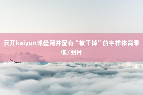 云開kaiyun球盤網并配有“被干掉”的字樣體育錄像/圖片