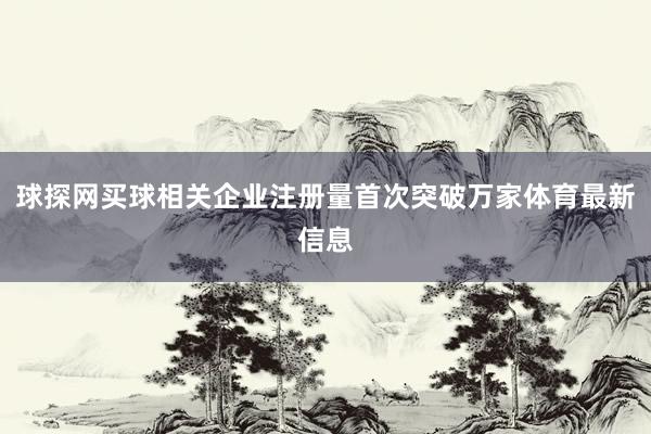 球探網買球相關企業注冊量首次突破萬家體育最新信息
