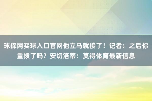 球探網買球入口官網他立馬就接了！記者：之后你重撥了嗎？安切洛蒂：莫得體育最新信息