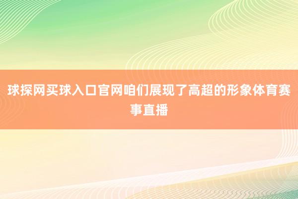 球探網買球入口官網咱們展現了高超的形象體育賽事直播
