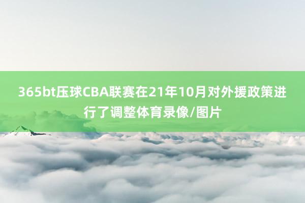 365bt壓球CBA聯賽在21年10月對外援政策進行了調整體育錄像/圖片