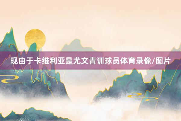 現由于卡維利亞是尤文青訓球員體育錄像/圖片