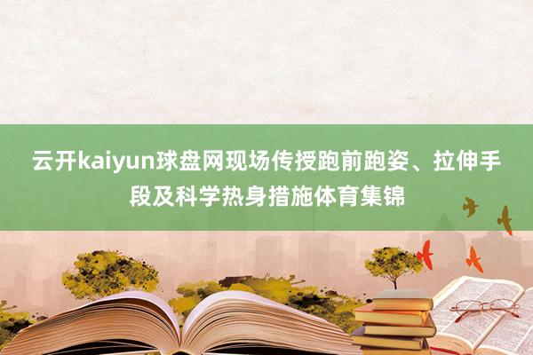 云開kaiyun球盤網(wǎng)現(xiàn)場傳授跑前跑姿、拉伸手段及科學(xué)熱身措施體育集錦