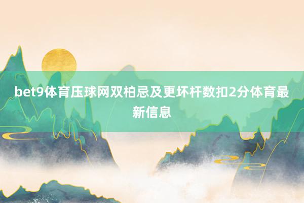 bet9體育壓球網雙柏忌及更壞桿數扣2分體育最新信息