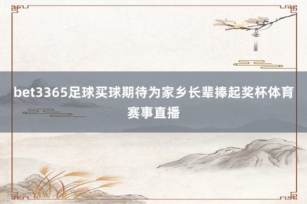 bet3365足球買(mǎi)球期待為家鄉(xiāng)長(zhǎng)輩捧起獎(jiǎng)杯體育賽事直播