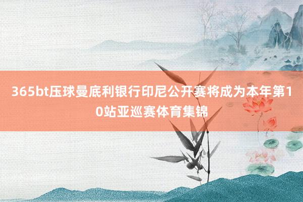 365bt壓球曼底利銀行印尼公開賽將成為本年第10站亞巡賽體育集錦