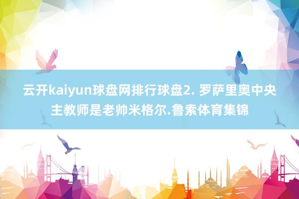 云開kaiyun球盤網(wǎng)排行球盤　　2. 羅薩里奧中央主教師是老帥米格爾.魯索體育集錦