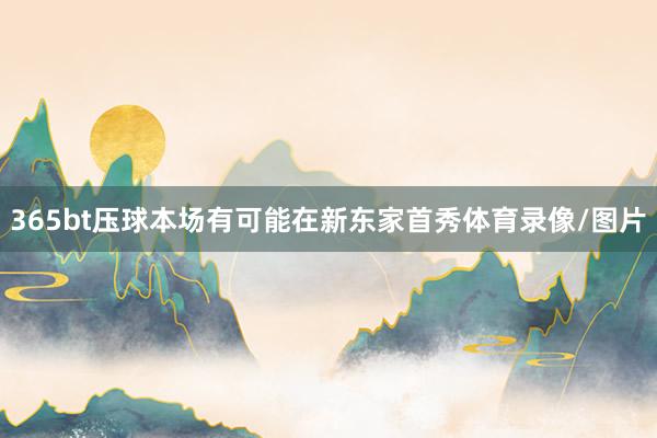 365bt壓球本場有可能在新東家首秀體育錄像/圖片