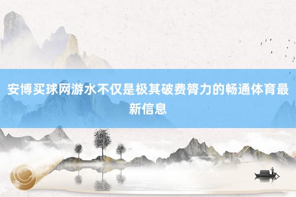 安博買球網游水不僅是極其破費膂力的暢通體育最新信息