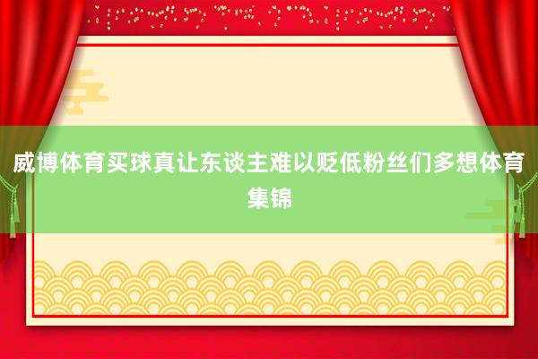 威博體育買球真讓東談主難以貶低粉絲們多想體育集錦