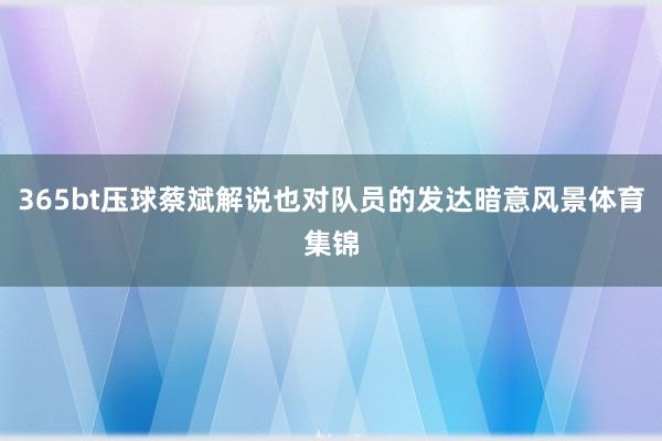 365bt壓球蔡斌解說也對隊員的發達暗意風景體育集錦