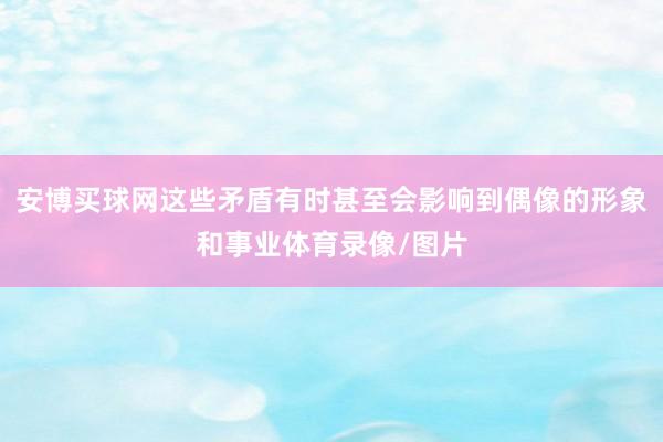 安博買球網這些矛盾有時甚至會影響到偶像的形象和事業體育錄像/圖片
