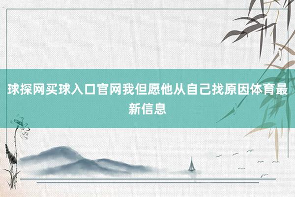 球探網買球入口官網我但愿他從自己找原因體育最新信息